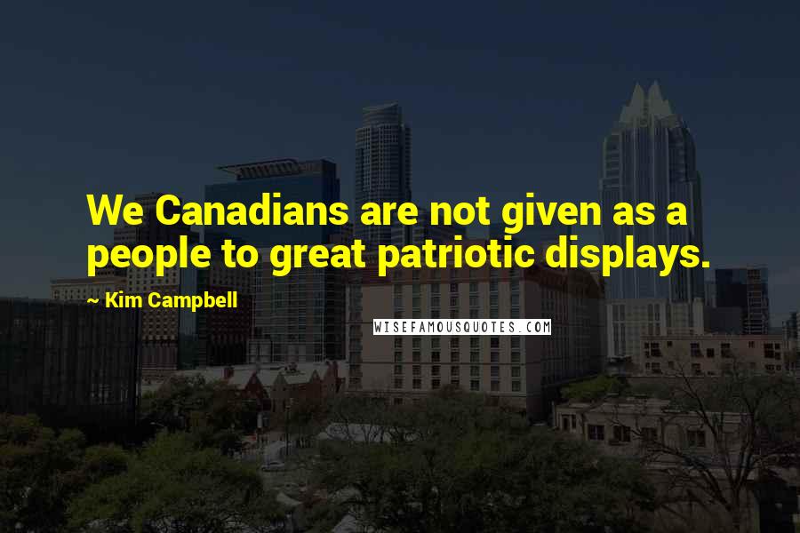 Kim Campbell Quotes: We Canadians are not given as a people to great patriotic displays.