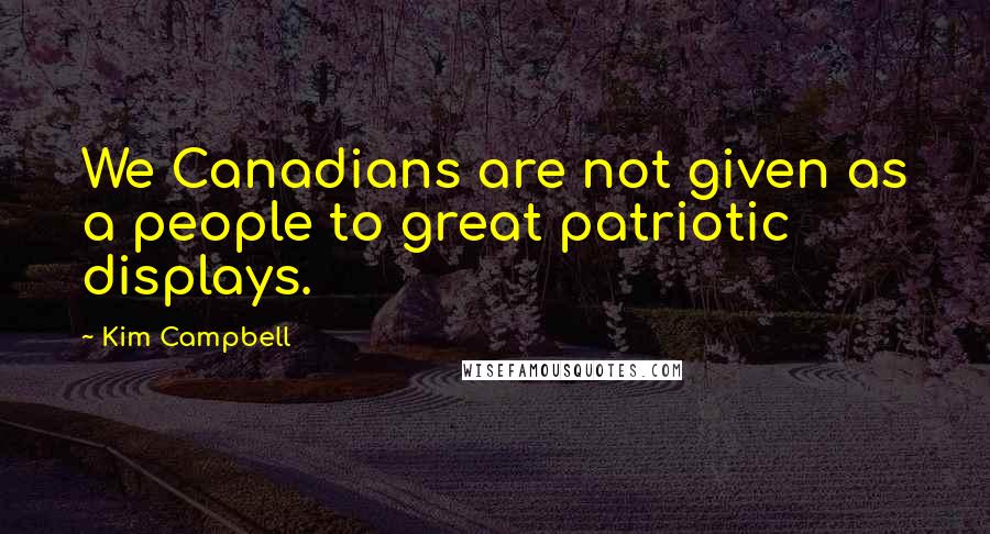 Kim Campbell Quotes: We Canadians are not given as a people to great patriotic displays.