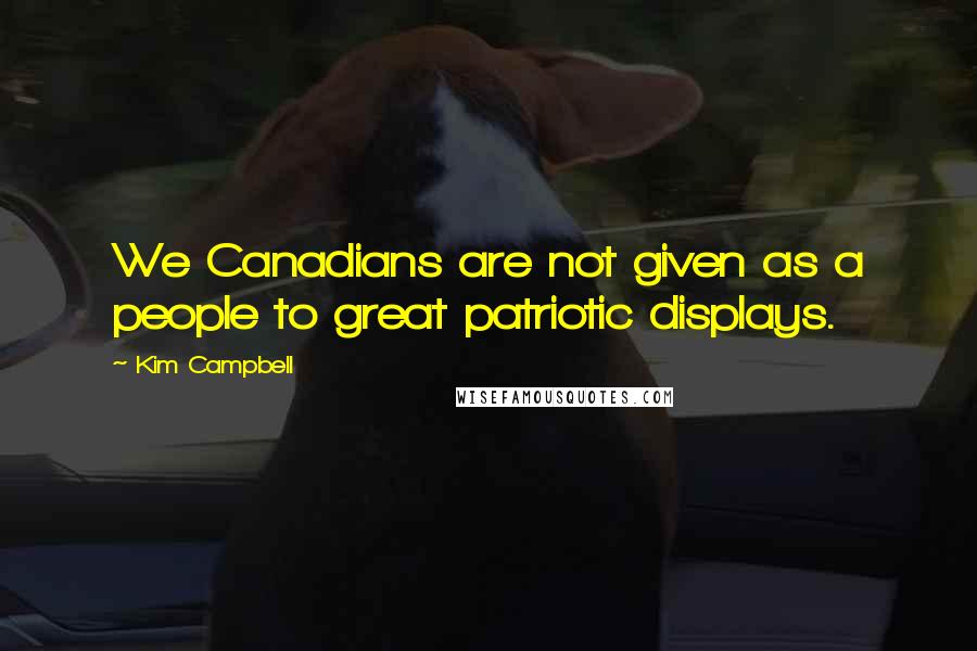 Kim Campbell Quotes: We Canadians are not given as a people to great patriotic displays.