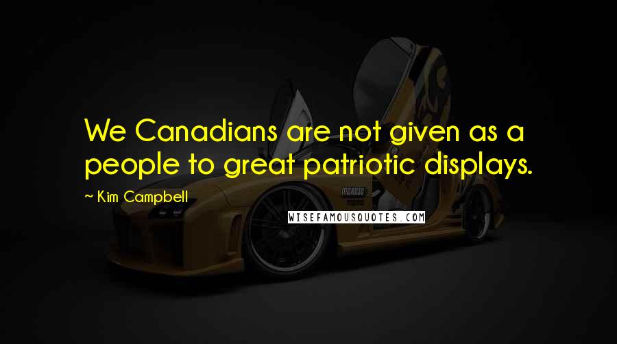 Kim Campbell Quotes: We Canadians are not given as a people to great patriotic displays.