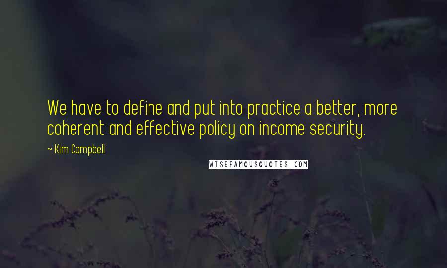 Kim Campbell Quotes: We have to define and put into practice a better, more coherent and effective policy on income security.