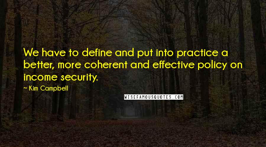 Kim Campbell Quotes: We have to define and put into practice a better, more coherent and effective policy on income security.