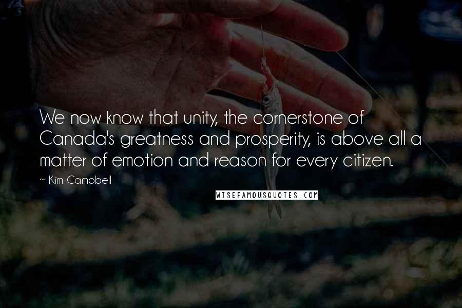 Kim Campbell Quotes: We now know that unity, the cornerstone of Canada's greatness and prosperity, is above all a matter of emotion and reason for every citizen.