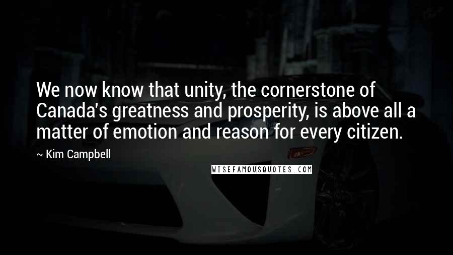 Kim Campbell Quotes: We now know that unity, the cornerstone of Canada's greatness and prosperity, is above all a matter of emotion and reason for every citizen.