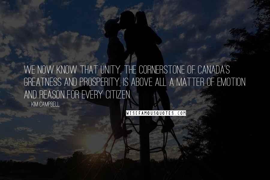 Kim Campbell Quotes: We now know that unity, the cornerstone of Canada's greatness and prosperity, is above all a matter of emotion and reason for every citizen.