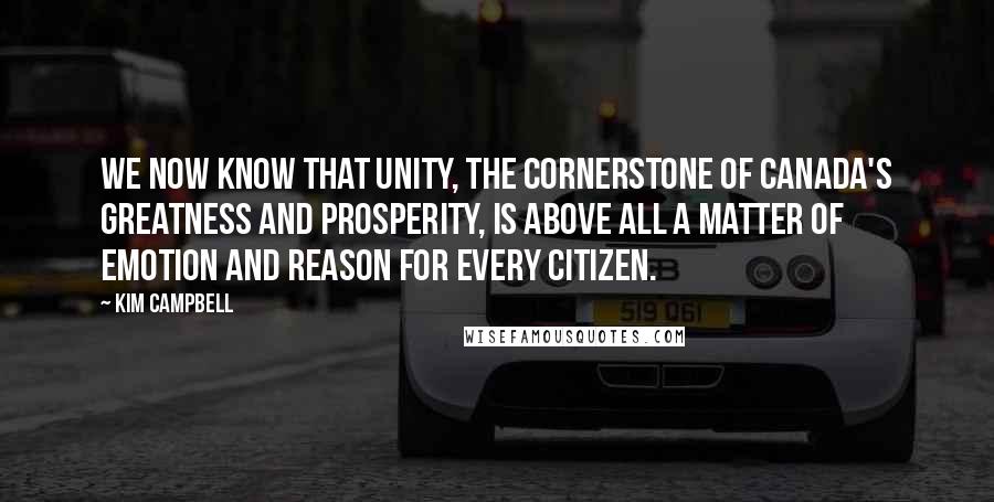 Kim Campbell Quotes: We now know that unity, the cornerstone of Canada's greatness and prosperity, is above all a matter of emotion and reason for every citizen.