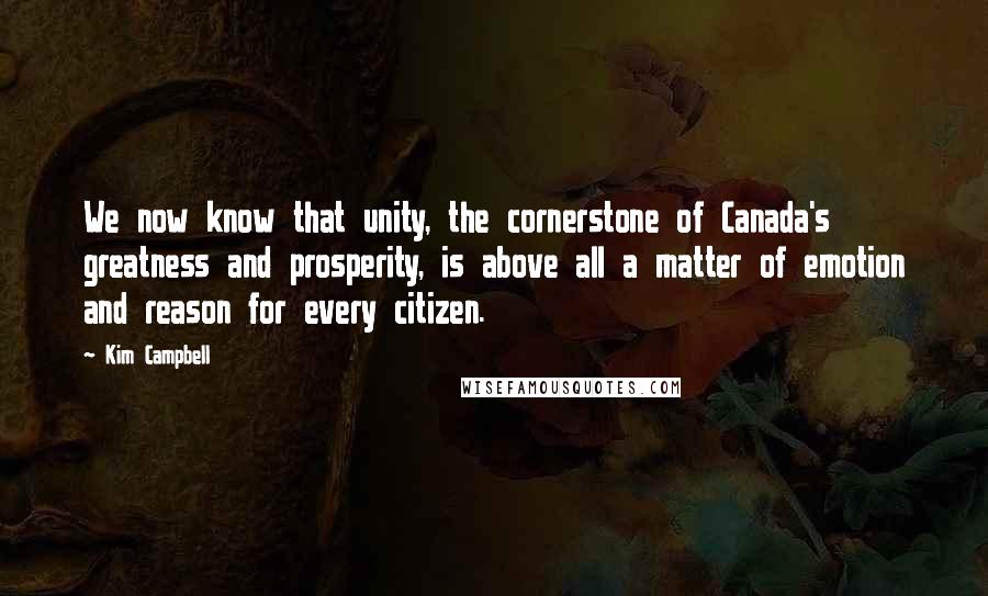 Kim Campbell Quotes: We now know that unity, the cornerstone of Canada's greatness and prosperity, is above all a matter of emotion and reason for every citizen.