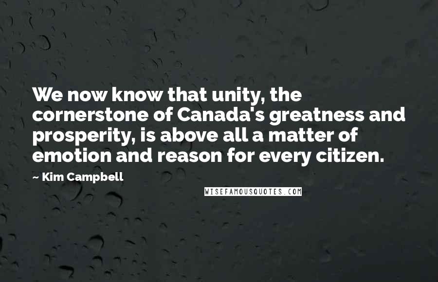 Kim Campbell Quotes: We now know that unity, the cornerstone of Canada's greatness and prosperity, is above all a matter of emotion and reason for every citizen.