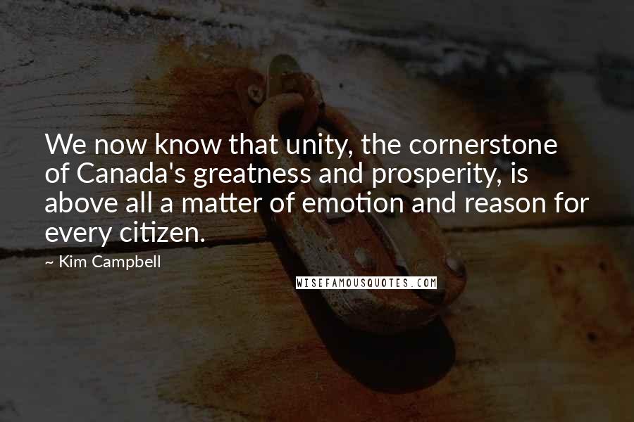 Kim Campbell Quotes: We now know that unity, the cornerstone of Canada's greatness and prosperity, is above all a matter of emotion and reason for every citizen.