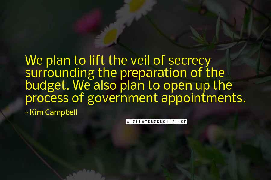 Kim Campbell Quotes: We plan to lift the veil of secrecy surrounding the preparation of the budget. We also plan to open up the process of government appointments.