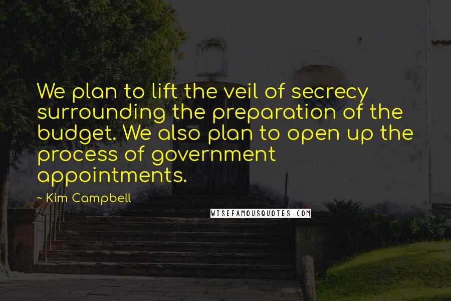 Kim Campbell Quotes: We plan to lift the veil of secrecy surrounding the preparation of the budget. We also plan to open up the process of government appointments.