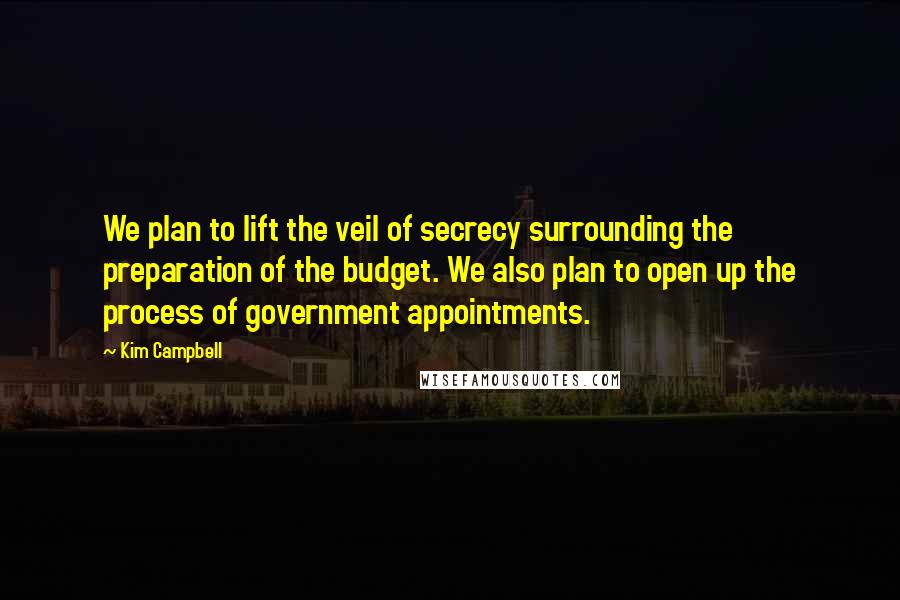 Kim Campbell Quotes: We plan to lift the veil of secrecy surrounding the preparation of the budget. We also plan to open up the process of government appointments.