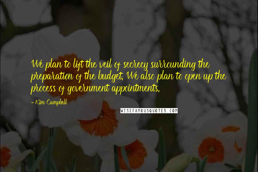 Kim Campbell Quotes: We plan to lift the veil of secrecy surrounding the preparation of the budget. We also plan to open up the process of government appointments.