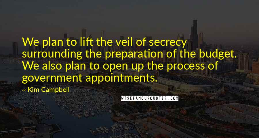 Kim Campbell Quotes: We plan to lift the veil of secrecy surrounding the preparation of the budget. We also plan to open up the process of government appointments.