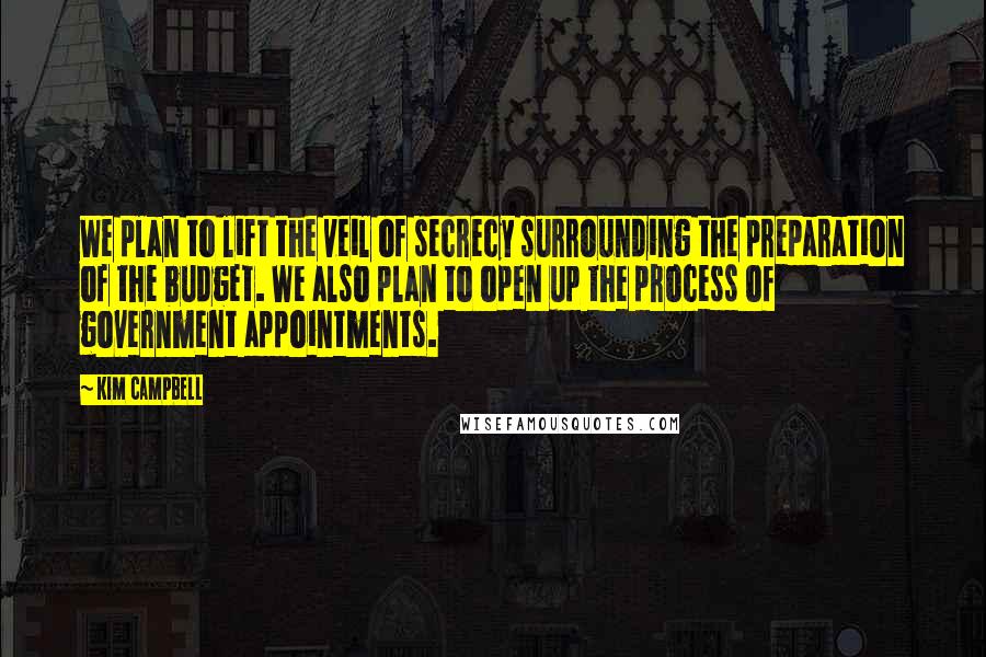 Kim Campbell Quotes: We plan to lift the veil of secrecy surrounding the preparation of the budget. We also plan to open up the process of government appointments.