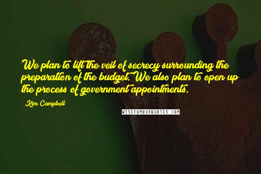 Kim Campbell Quotes: We plan to lift the veil of secrecy surrounding the preparation of the budget. We also plan to open up the process of government appointments.