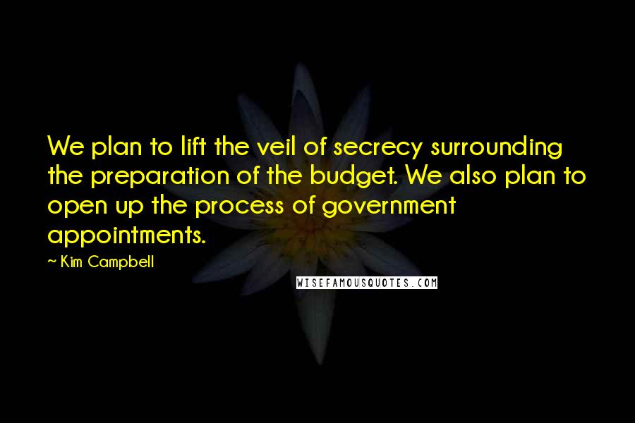 Kim Campbell Quotes: We plan to lift the veil of secrecy surrounding the preparation of the budget. We also plan to open up the process of government appointments.