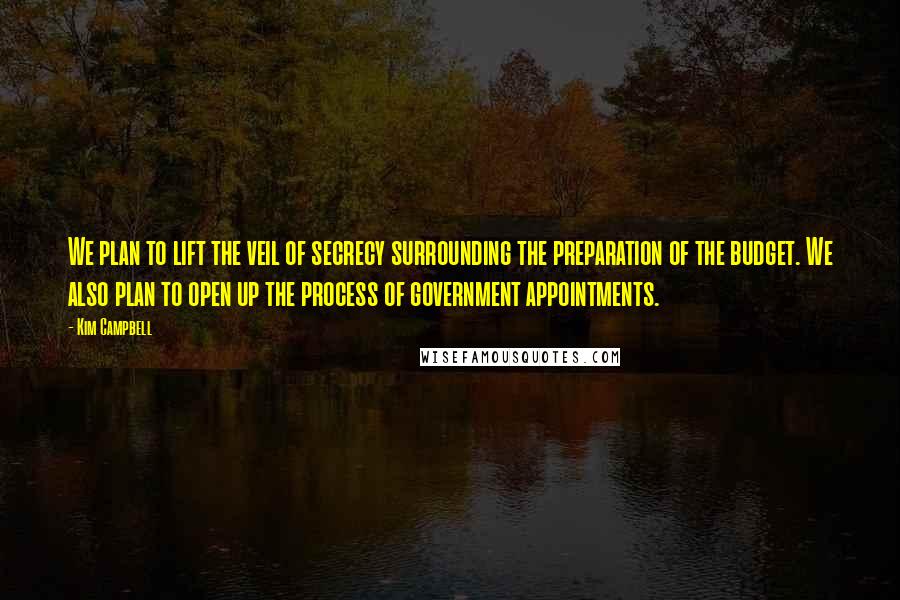 Kim Campbell Quotes: We plan to lift the veil of secrecy surrounding the preparation of the budget. We also plan to open up the process of government appointments.
