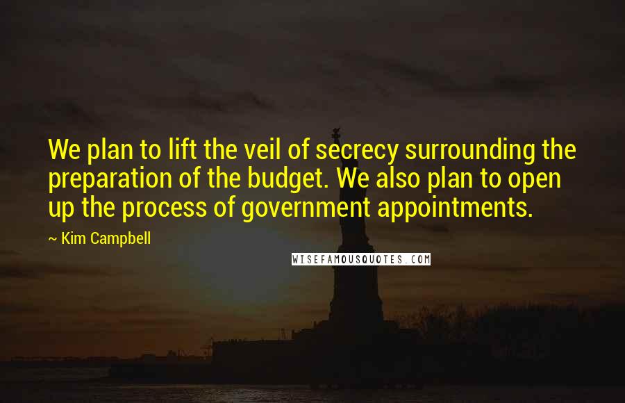 Kim Campbell Quotes: We plan to lift the veil of secrecy surrounding the preparation of the budget. We also plan to open up the process of government appointments.