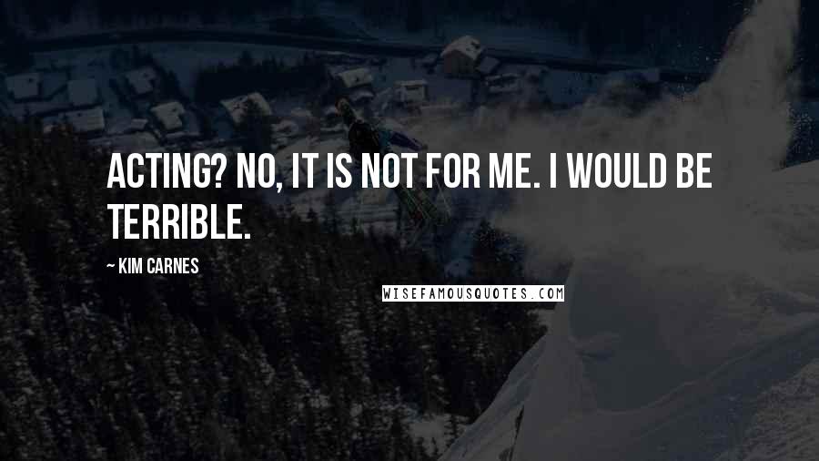 Kim Carnes Quotes: Acting? No, it is not for me. I would be terrible.