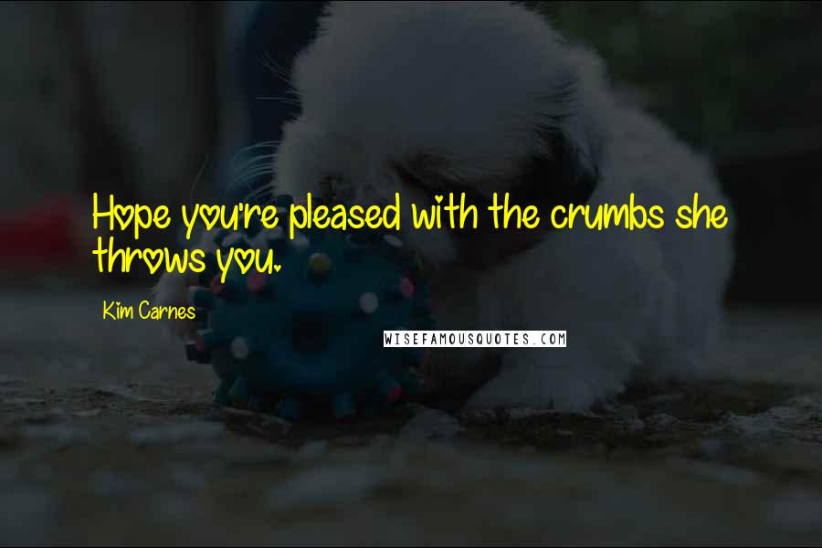 Kim Carnes Quotes: Hope you're pleased with the crumbs she throws you.
