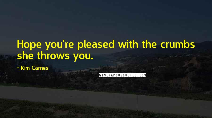 Kim Carnes Quotes: Hope you're pleased with the crumbs she throws you.