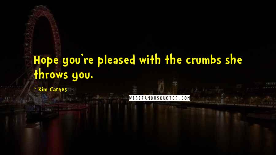 Kim Carnes Quotes: Hope you're pleased with the crumbs she throws you.