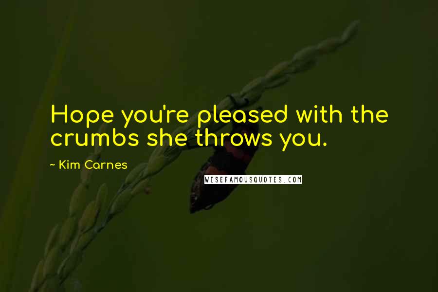 Kim Carnes Quotes: Hope you're pleased with the crumbs she throws you.