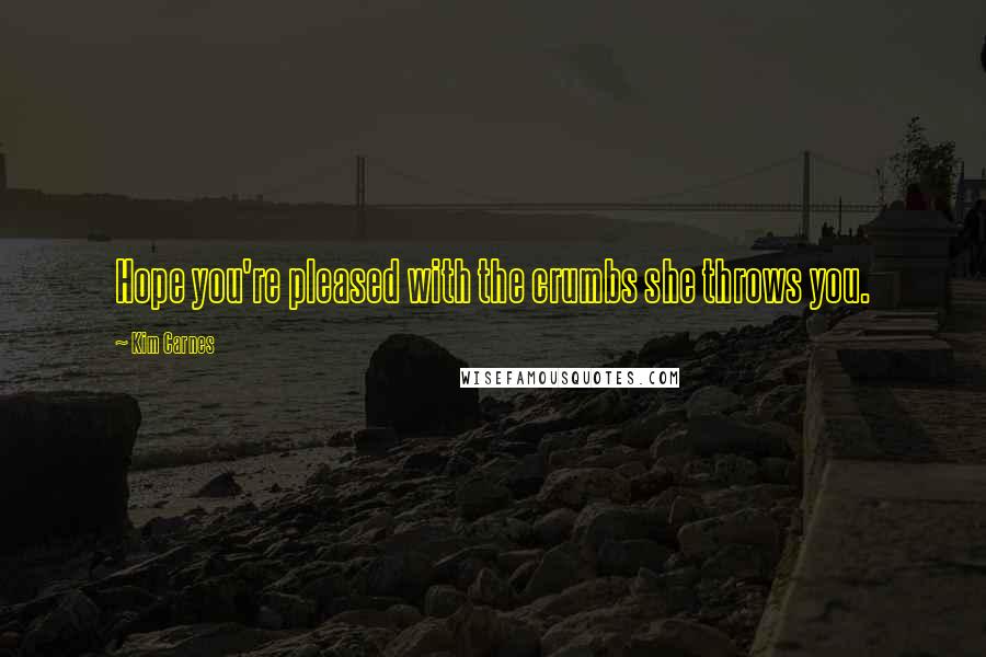 Kim Carnes Quotes: Hope you're pleased with the crumbs she throws you.