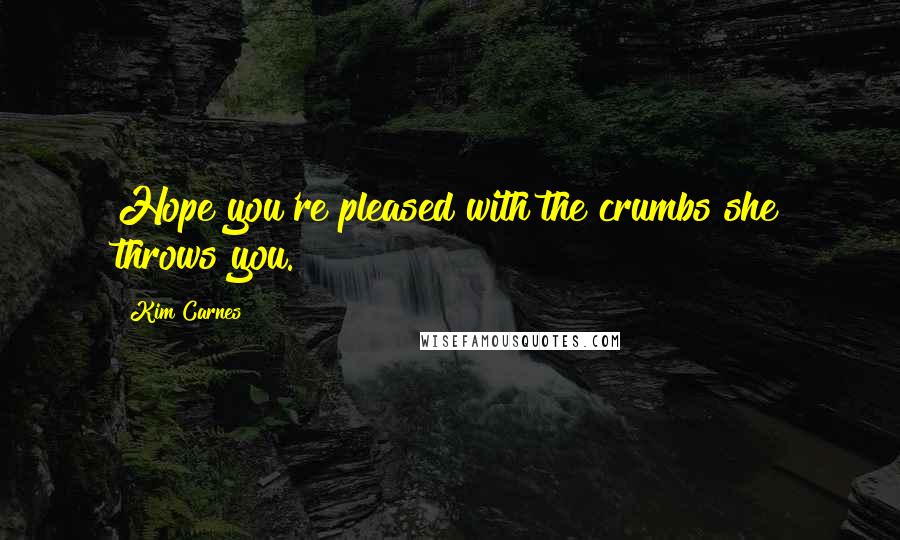 Kim Carnes Quotes: Hope you're pleased with the crumbs she throws you.