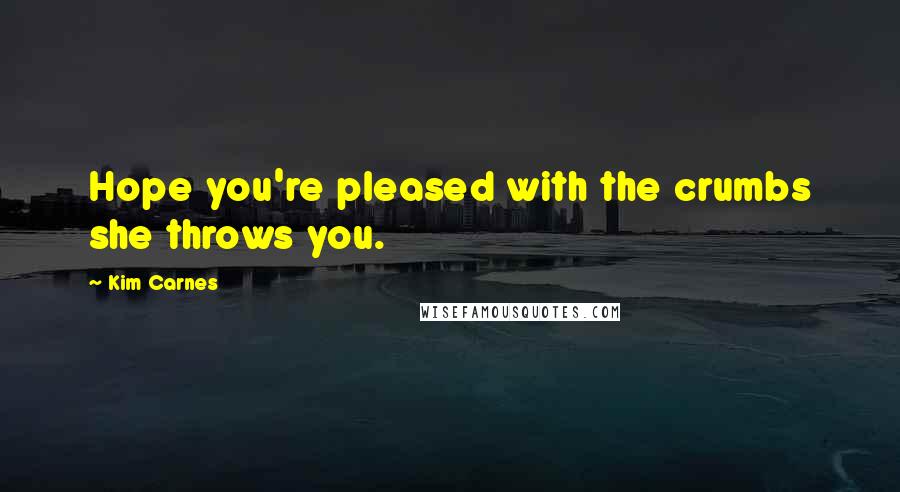 Kim Carnes Quotes: Hope you're pleased with the crumbs she throws you.