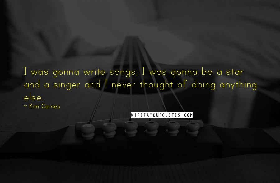 Kim Carnes Quotes: I was gonna write songs, I was gonna be a star and a singer and I never thought of doing anything else.