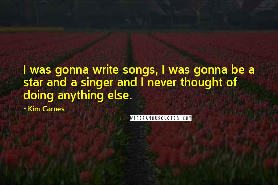 Kim Carnes Quotes: I was gonna write songs, I was gonna be a star and a singer and I never thought of doing anything else.