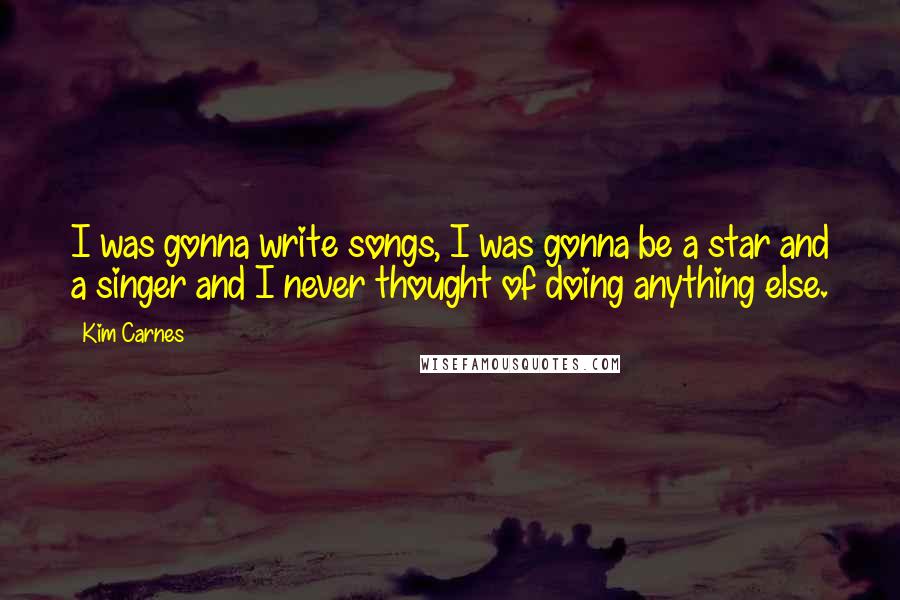 Kim Carnes Quotes: I was gonna write songs, I was gonna be a star and a singer and I never thought of doing anything else.