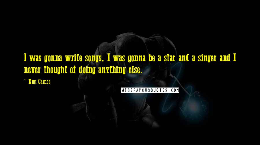 Kim Carnes Quotes: I was gonna write songs, I was gonna be a star and a singer and I never thought of doing anything else.