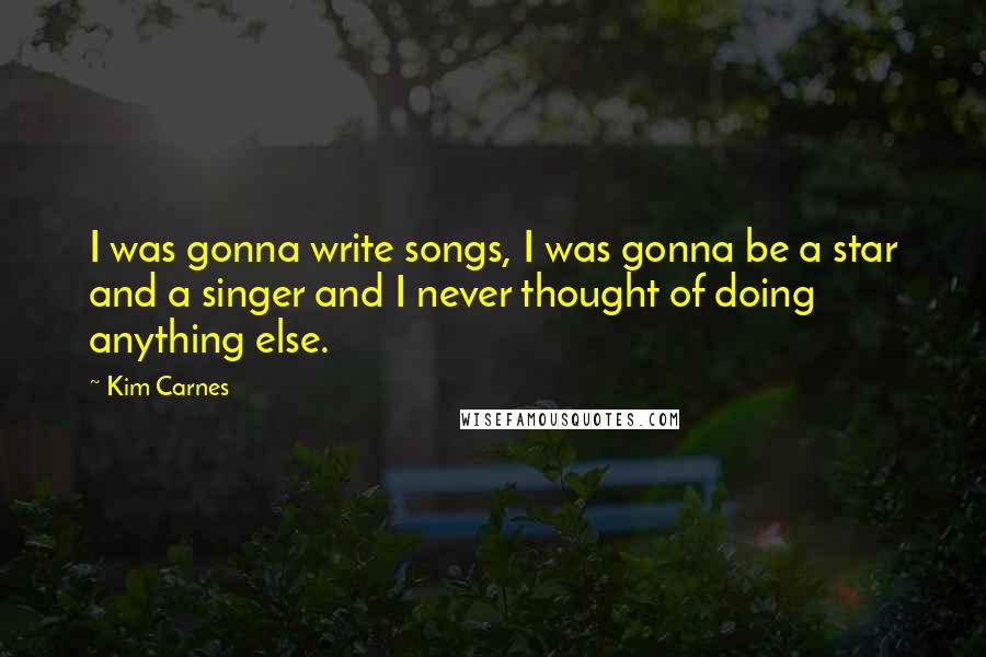 Kim Carnes Quotes: I was gonna write songs, I was gonna be a star and a singer and I never thought of doing anything else.