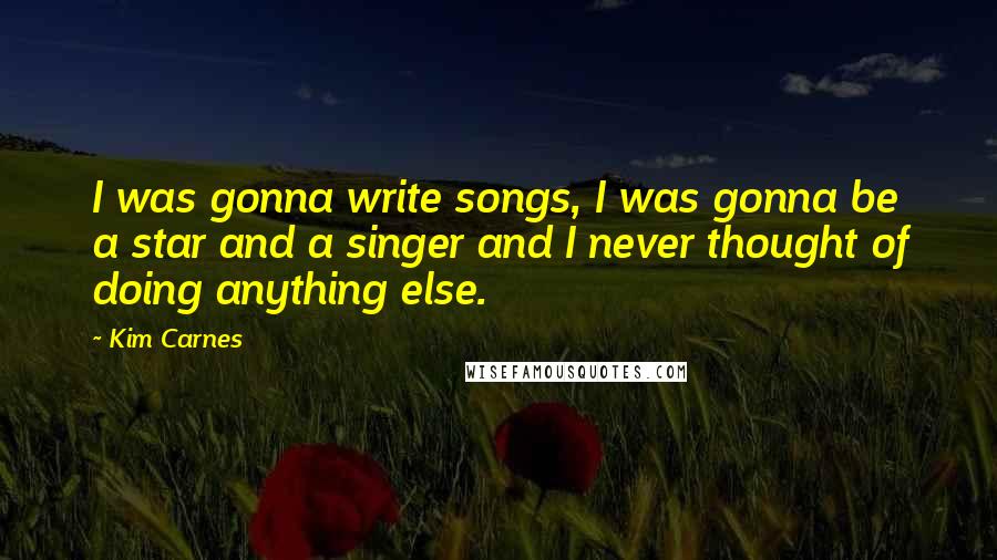 Kim Carnes Quotes: I was gonna write songs, I was gonna be a star and a singer and I never thought of doing anything else.