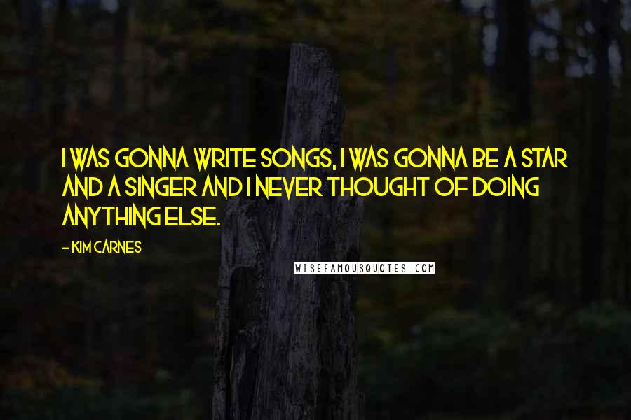 Kim Carnes Quotes: I was gonna write songs, I was gonna be a star and a singer and I never thought of doing anything else.