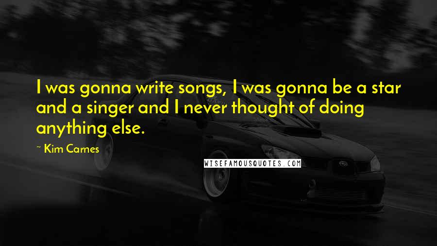 Kim Carnes Quotes: I was gonna write songs, I was gonna be a star and a singer and I never thought of doing anything else.