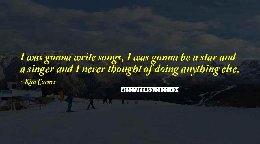 Kim Carnes Quotes: I was gonna write songs, I was gonna be a star and a singer and I never thought of doing anything else.