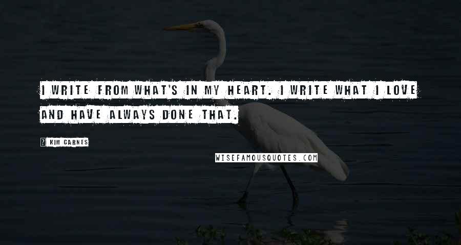 Kim Carnes Quotes: I write from what's in my heart. I write what I love and have always done that.