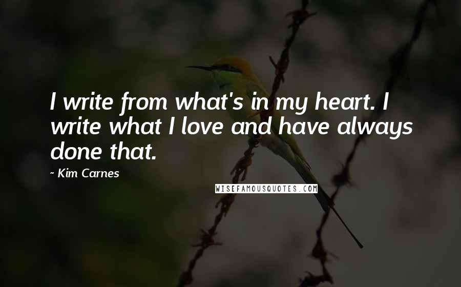 Kim Carnes Quotes: I write from what's in my heart. I write what I love and have always done that.