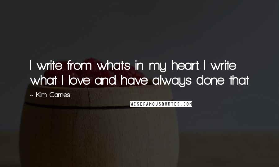 Kim Carnes Quotes: I write from what's in my heart. I write what I love and have always done that.