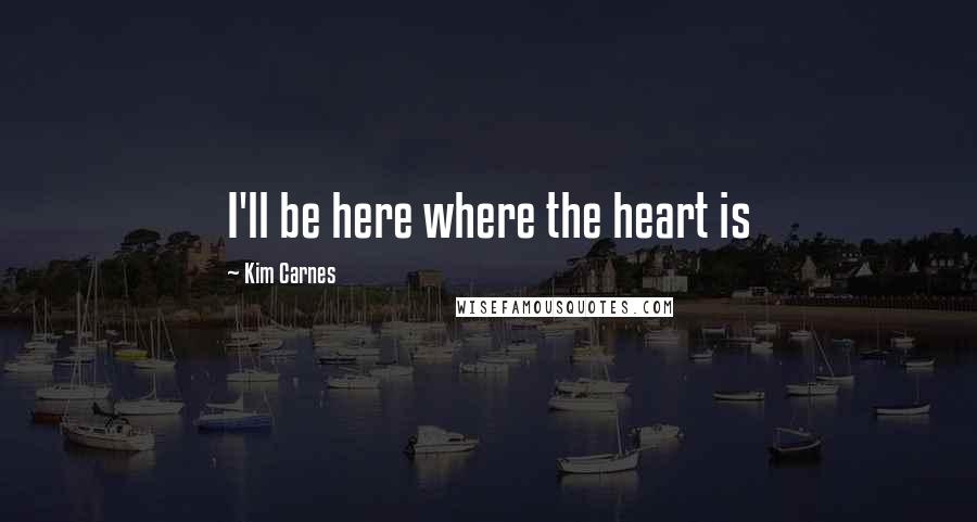 Kim Carnes Quotes: I'll be here where the heart is