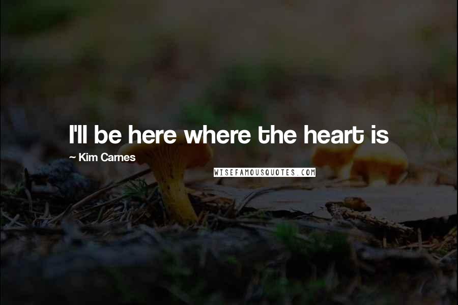 Kim Carnes Quotes: I'll be here where the heart is