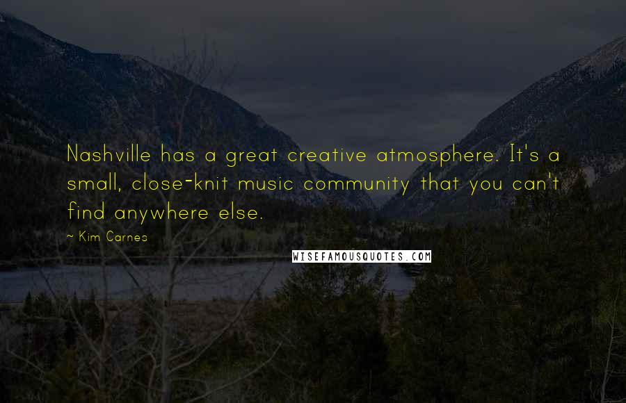 Kim Carnes Quotes: Nashville has a great creative atmosphere. It's a small, close-knit music community that you can't find anywhere else.