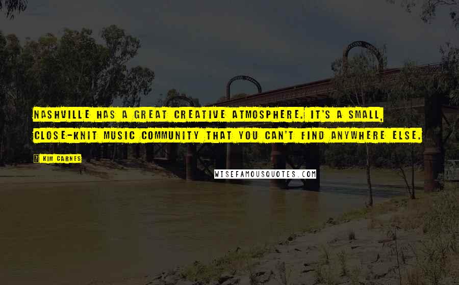 Kim Carnes Quotes: Nashville has a great creative atmosphere. It's a small, close-knit music community that you can't find anywhere else.