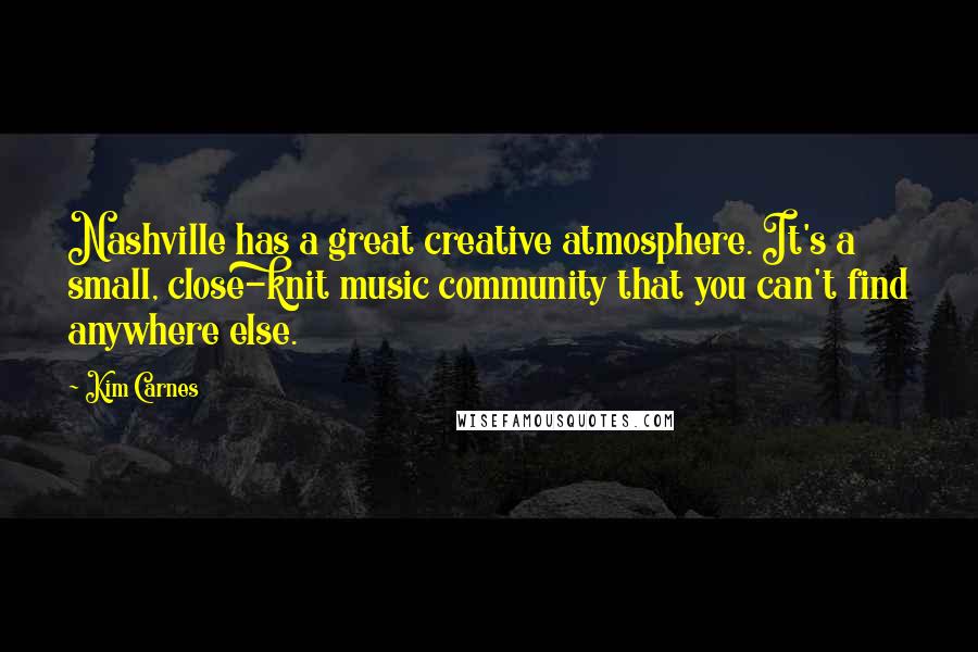 Kim Carnes Quotes: Nashville has a great creative atmosphere. It's a small, close-knit music community that you can't find anywhere else.