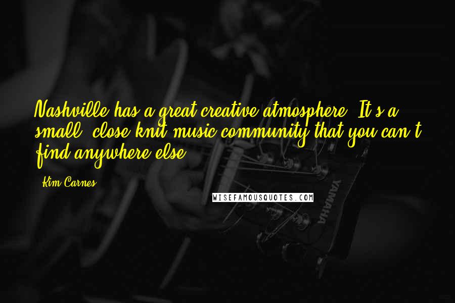 Kim Carnes Quotes: Nashville has a great creative atmosphere. It's a small, close-knit music community that you can't find anywhere else.