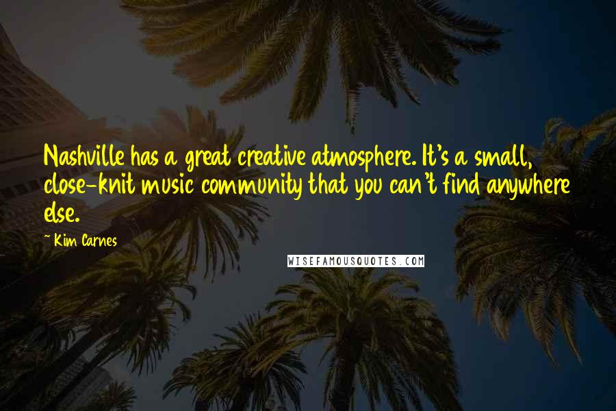 Kim Carnes Quotes: Nashville has a great creative atmosphere. It's a small, close-knit music community that you can't find anywhere else.